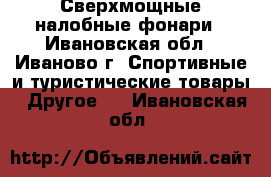 Сверхмощные налобные фонари - Ивановская обл., Иваново г. Спортивные и туристические товары » Другое   . Ивановская обл.